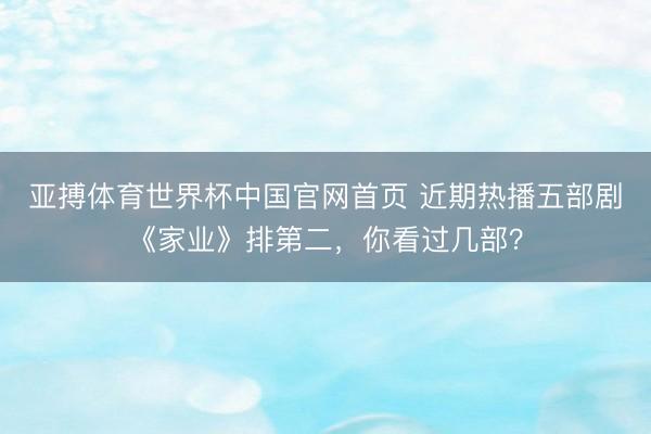 亚搏体育世界杯中国官网首页 近期热播五部剧《家业》排第二,你看过几部?