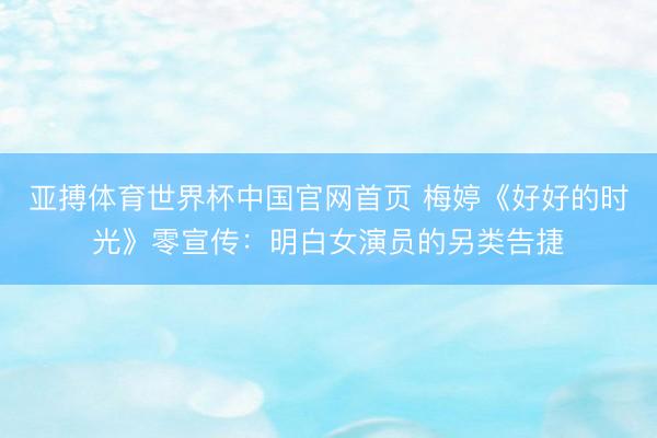 亚搏体育世界杯中国官网首页 梅婷《好好的时光》零宣传：明白女演员的另类告捷