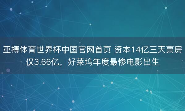 亚搏体育世界杯中国官网首页 资本14亿三天票房仅3.66亿，好莱坞年度最惨电影出生
