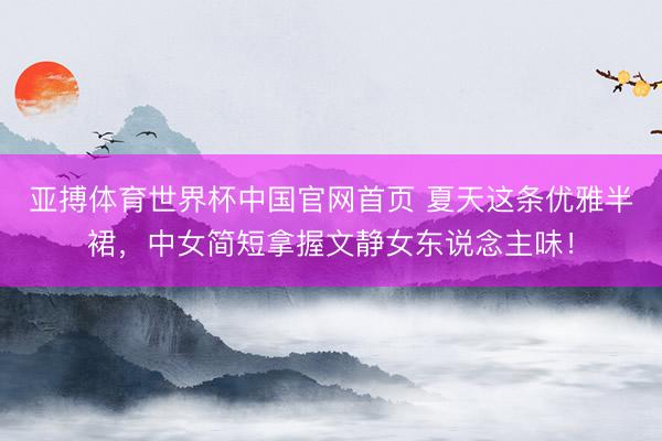 亚搏体育世界杯中国官网首页 夏天这条优雅半裙，中女简短拿握文静女东说念主味！