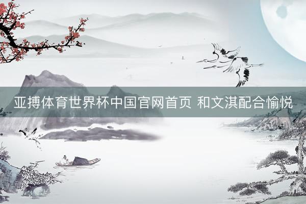 亚搏体育世界杯中国官网首页 和文淇配合愉悦