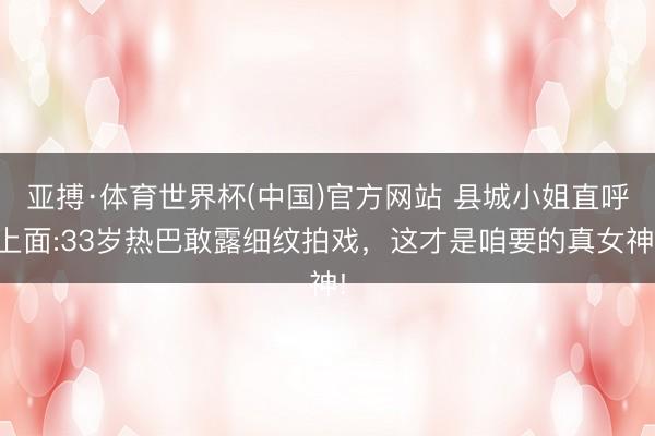 亚搏·体育世界杯(中国)官方网站 县城小姐直呼上面:33岁热巴敢露细纹拍戏，这才是咱要的真女神!