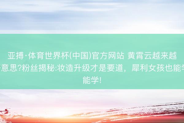 亚搏·体育世界杯(中国)官方网站 黄霄云越来越好意思?粉丝揭秘:妆造升级才是要道，犀利女孩也能学!
