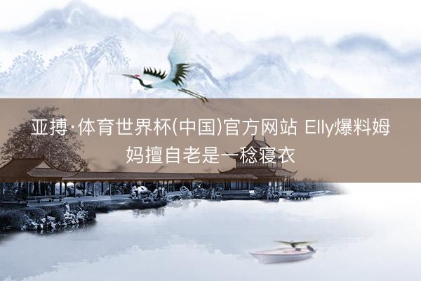 亚搏·体育世界杯(中国)官方网站 Elly爆料姆妈擅自老是一稔寝衣
