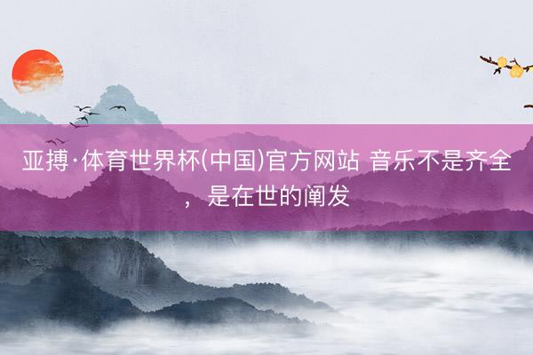 亚搏·体育世界杯(中国)官方网站 音乐不是齐全，是在世的阐发