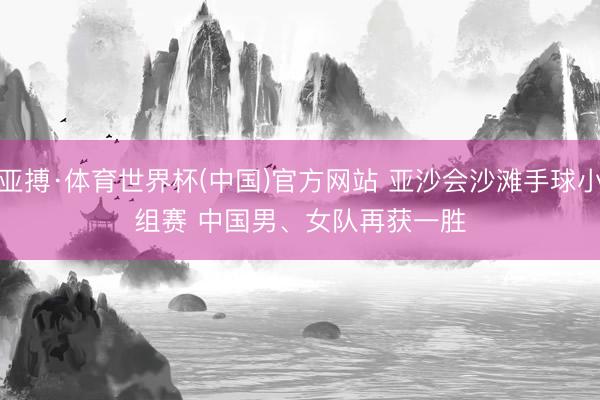 亚搏·体育世界杯(中国)官方网站 亚沙会沙滩手球小组赛 中国男、女队再获一胜