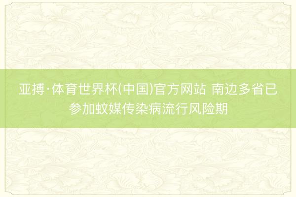 亚搏·体育世界杯(中国)官方网站 南边多省已参加蚊媒传染病流行风险期