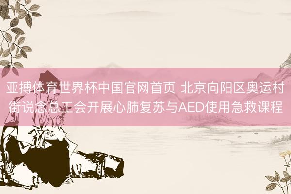 亚搏体育世界杯中国官网首页 北京向阳区奥运村街说念总工会开展心肺复苏与AED使用急救课程
