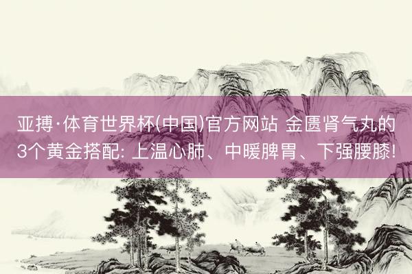 亚搏·体育世界杯(中国)官方网站 金匮肾气丸的3个黄金搭配: 上温心肺、中暖脾胃、下强腰膝!
