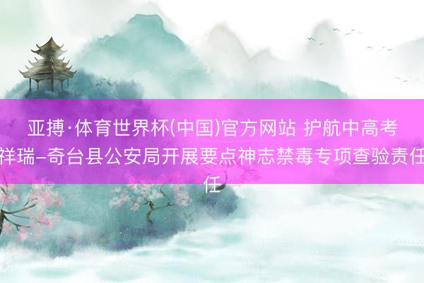 亚搏·体育世界杯(中国)官方网站 护航中高考祥瑞-奇台县公安局开展要点神志禁毒专项查验责任