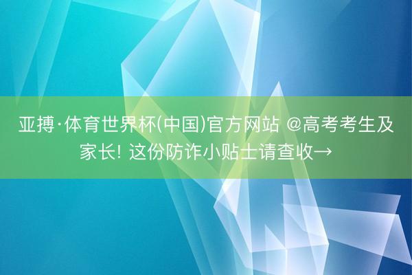 亚搏·体育世界杯(中国)官方网站 @高考考生及家长! 这份防诈小贴士请查收→