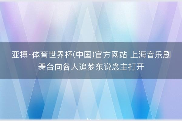 亚搏·体育世界杯(中国)官方网站 上海音乐剧舞台向各人追梦东说念主打开