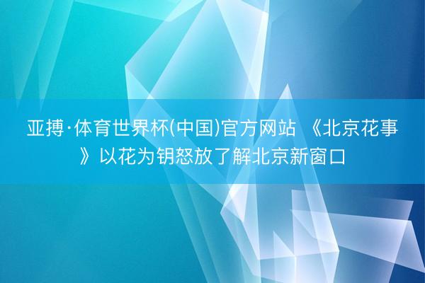 亚搏·体育世界杯(中国)官方网站 《北京花事》以花为钥怒放了解北京新窗口