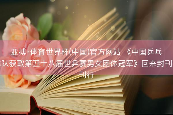亚搏·体育世界杯(中国)官方网站 《中国乒乓球队获取第五十八届世乒赛男女团体冠军》回来封刊行