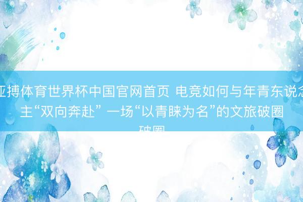 亚搏体育世界杯中国官网首页 电竞如何与年青东说念主“双向奔赴” 一场“以青睐为名”的文旅破圈