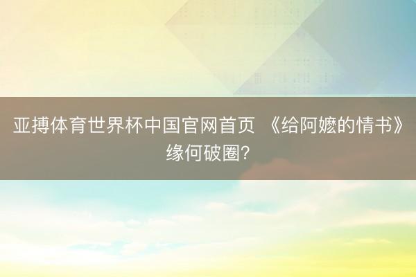 亚搏体育世界杯中国官网首页 《给阿嬷的情书》缘何破圈？