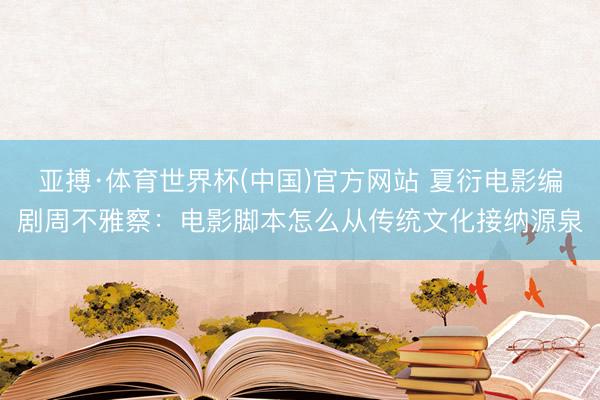 亚搏·体育世界杯(中国)官方网站 夏衍电影编剧周不雅察：电影脚本怎么从传统文化接纳源泉