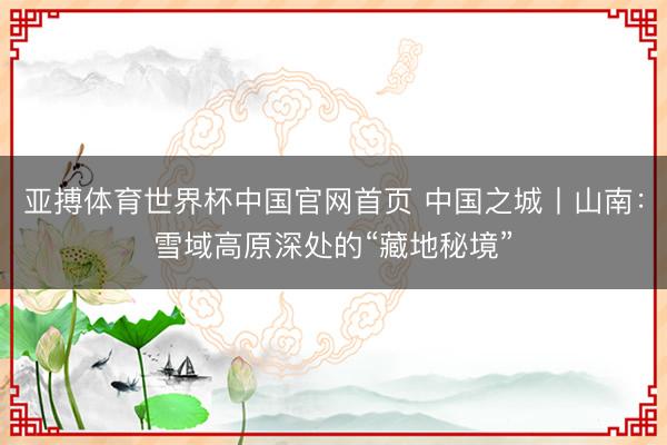 亚搏体育世界杯中国官网首页 中国之城丨山南：雪域高原深处的“藏地秘境”