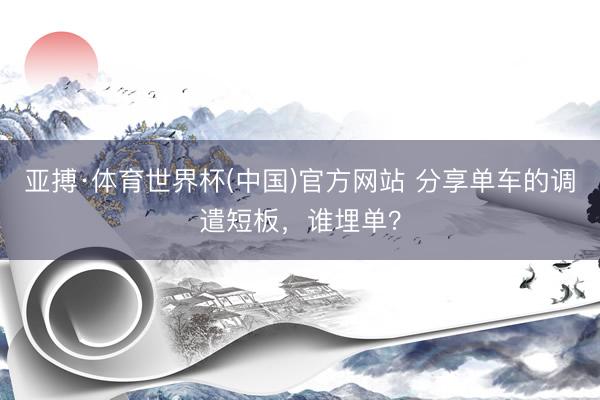 亚搏·体育世界杯(中国)官方网站 分享单车的调遣短板，谁埋单？