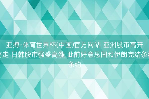 亚搏·体育世界杯(中国)官方网站 亚洲股市高开高走 日韩股市强盛高涨 此前好意思国和伊朗完结条约