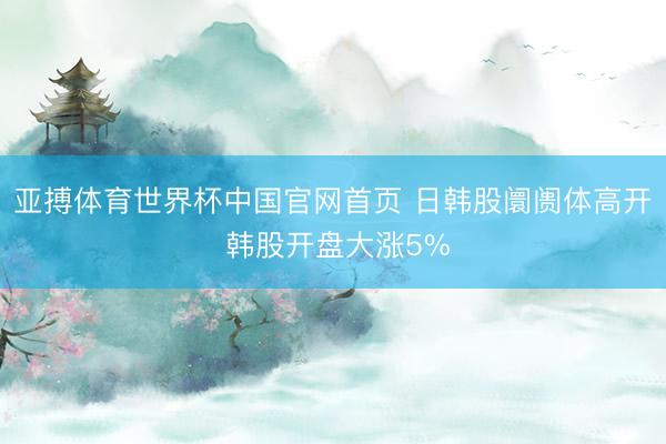 亚搏体育世界杯中国官网首页 日韩股阛阓体高开 韩股开盘大涨5%