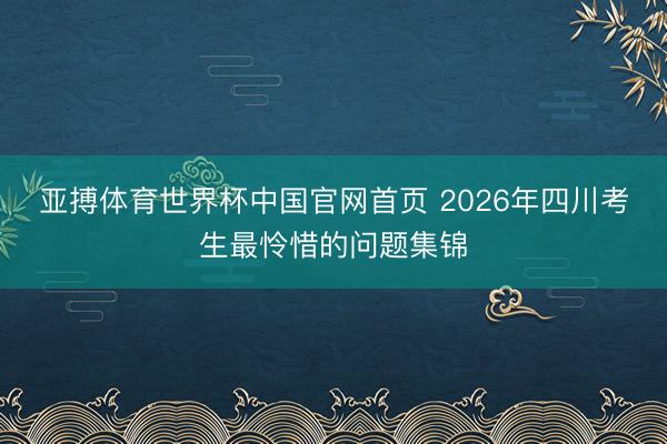 亚搏体育世界杯中国官网首页 2026年四川考生最怜惜的问题集锦