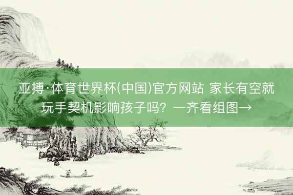 亚搏·体育世界杯(中国)官方网站 家长有空就玩手契机影响孩子吗？一齐看组图→