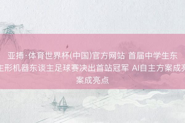 亚搏·体育世界杯(中国)官方网站 首届中学生东谈主形机器东谈主足球赛决出首站冠军 AI自主方案成亮点