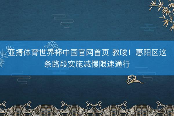 亚搏体育世界杯中国官网首页 教唆!惠阳区这条路段实施减慢限速通行