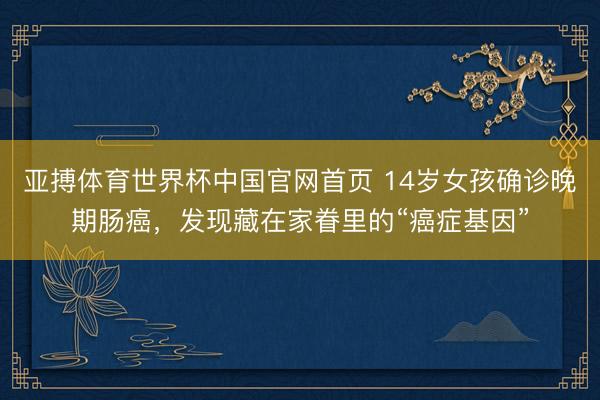 亚搏体育世界杯中国官网首页 14岁女孩确诊晚期肠癌，发现藏在家眷里的“癌症基因”