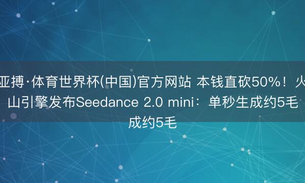 亚搏·体育世界杯(中国)官方网站 本钱直砍50%！火山引擎发布Seedance 2.0 mini：单秒生成约5毛