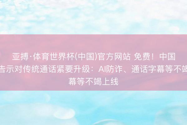 亚搏·体育世界杯(中国)官方网站 免费！中国出动告示对传统通话紧要升级：AI防诈、通话字幕等不竭上线