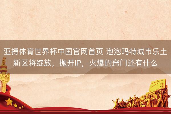 亚搏体育世界杯中国官网首页 泡泡玛特城市乐土新区将绽放，抛开IP，火爆的窍门还有什么