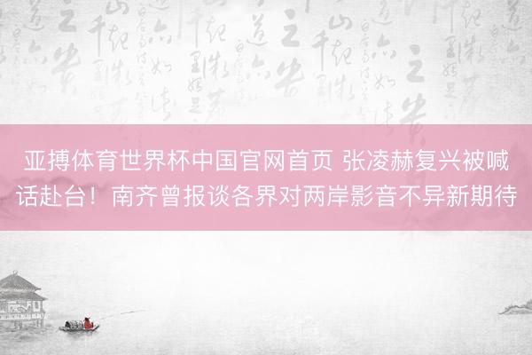 亚搏体育世界杯中国官网首页 张凌赫复兴被喊话赴台！南齐曾报谈各界对两岸影音不异新期待