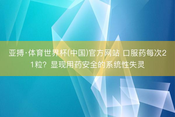 亚搏·体育世界杯(中国)官方网站 口服药每次21粒？显现用药安全的系统性失灵