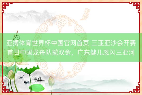 亚搏体育世界杯中国官网首页 三亚亚沙会开赛首日中国龙舟队揽双金,广东健儿忽闪三亚河