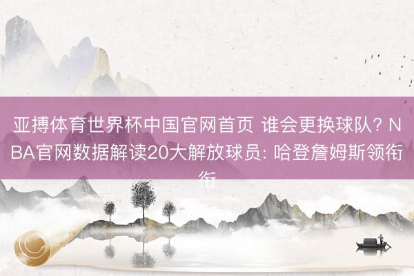亚搏体育世界杯中国官网首页 谁会更换球队? NBA官网数据解读20大解放球员: 哈登詹姆斯领衔
