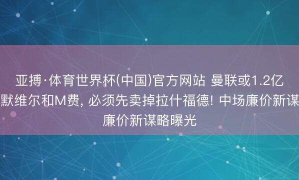 亚搏·体育世界杯(中国)官方网站 曼联或1.2亿打包萨默维尔和M费, 必须先卖掉拉什福德! 中场廉价新谋略曝光