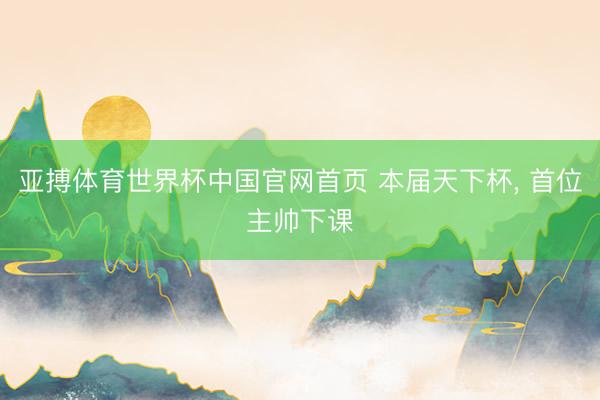 亚搏体育世界杯中国官网首页 本届天下杯， 首位主帅下课