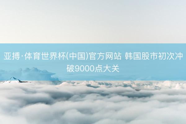 亚搏·体育世界杯(中国)官方网站 韩国股市初次冲破9000点大关