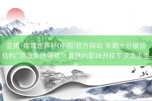 亚搏·体育世界杯(中国)官方网站 宋朝十分被低估的“顶流男团导师”: 晏殊的职场开挂东说念主生