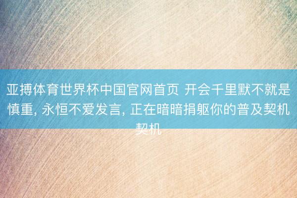 亚搏体育世界杯中国官网首页 开会千里默不就是慎重， 永恒不爱发言， 正在暗暗捐躯你的普及契机