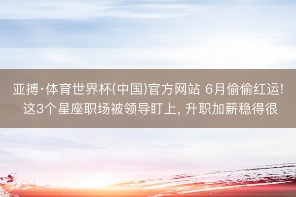 亚搏·体育世界杯(中国)官方网站 6月偷偷红运! 这3个星座职场被领导盯上, 升职加薪稳得很