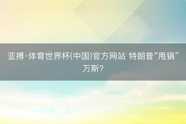 亚搏·体育世界杯(中国)官方网站 特朗普“甩锅”万斯?