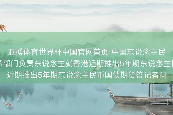 亚搏体育世界杯中国官网首页 中国东说念主民银行、中国证监会关系部门负责东说念主就香港近期推出5年期东说念主民币国债期货答记者问