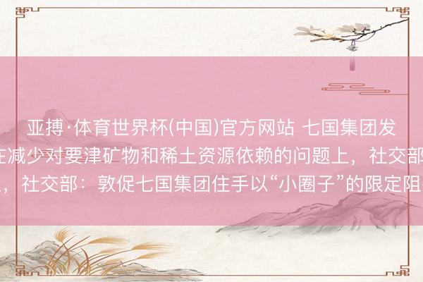 亚搏·体育世界杯(中国)官方网站 七国集团发表联接声明,将重心放在减少对要津矿物和稀土资源依赖的问题上,社交部:敦促七国集团住手以“小圈子”的限定阻碍海外经贸次第