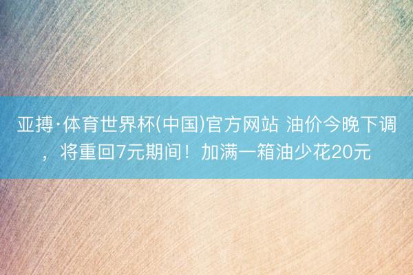亚搏·体育世界杯(中国)官方网站 油价今晚下调,将重回7元期间!加满一箱油少花20元