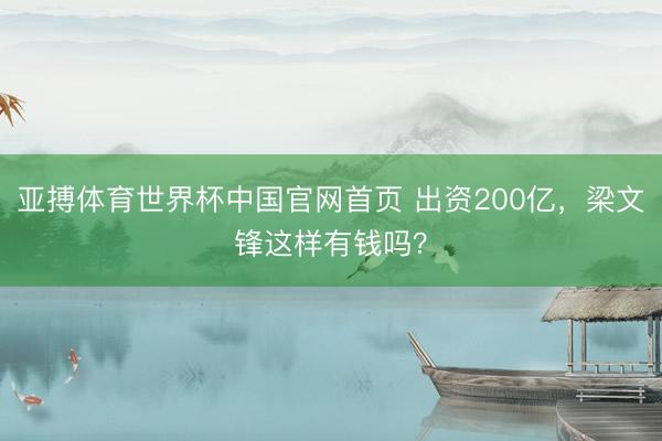 亚搏体育世界杯中国官网首页 出资200亿,梁文锋这样有钱吗?