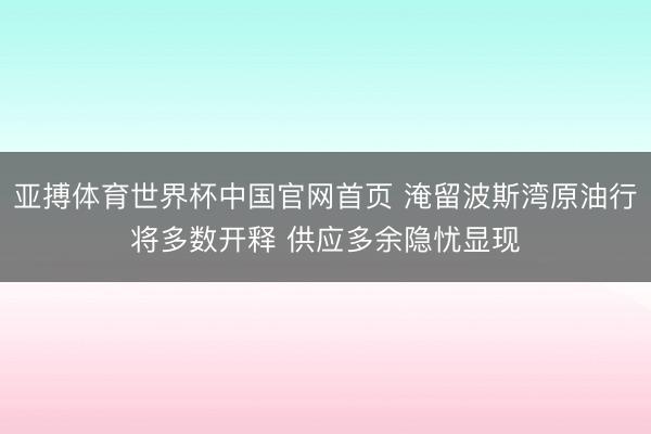 亚搏体育世界杯中国官网首页 淹留波斯湾原油行将多数开释 供应多余隐忧显现