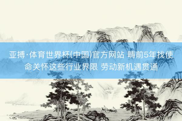 亚搏·体育世界杯(中国)官方网站 畴前5年找使命关怀这些行业界限 劳动新机遇贯通